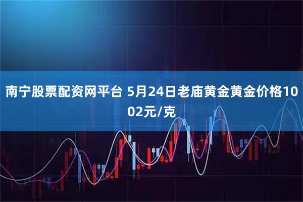 南宁股票配资网平台 5月24日老庙黄金黄金价格1002元/克