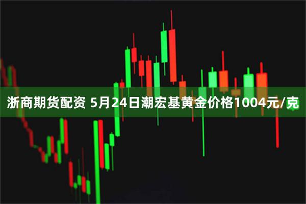 浙商期货配资 5月24日潮宏基黄金价格1004元/克