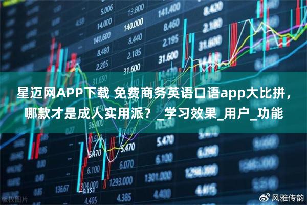 星迈网APP下载 免费商务英语口语app大比拼，哪款才是成人实用派？_学习效果_用户_功能