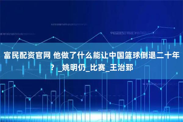 富民配资官网 他做了什么能让中国篮球倒退二十年？_姚明仍_比赛_王治郅