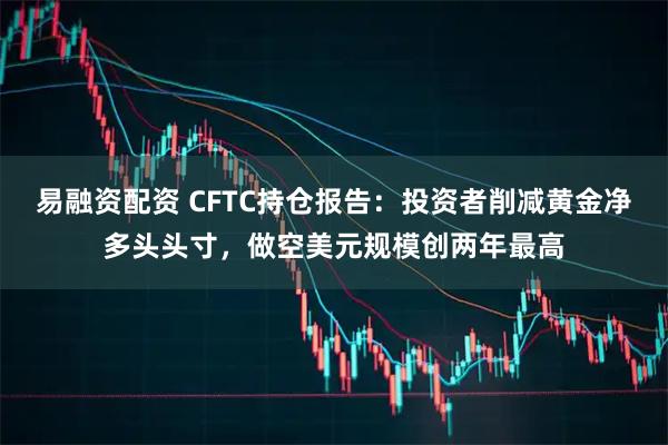 易融资配资 CFTC持仓报告：投资者削减黄金净多头头寸，做空美元规模创两年最高