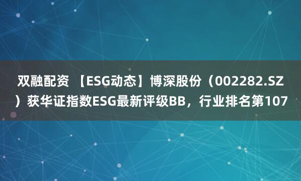 双融配资 【ESG动态】博深股份（002282.SZ）获华证指数ESG最新评级BB，行业排名第107