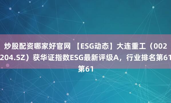 炒股配资哪家好官网 【ESG动态】大连重工（002204.SZ）获华证指数ESG最新评级A，行业排名第61