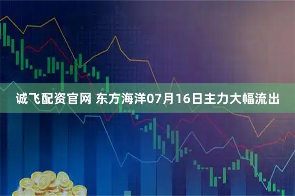 诚飞配资官网 东方海洋07月16日主力大幅流出