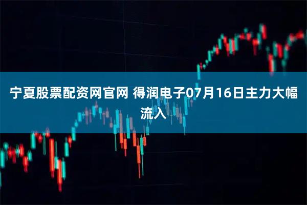 宁夏股票配资网官网 得润电子07月16日主力大幅流入