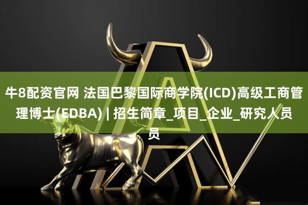 牛8配资官网 法国巴黎国际商学院(ICD)高级工商管理博士(EDBA) | 招生简章_项目_企业_研究人员
