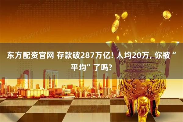 东方配资官网 存款破287万亿! 人均20万, 你被“平均”了吗?