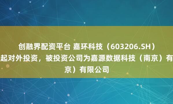 创融界配资平台 嘉环科技（603206.SH）新增一起对外投资，被投资公司为嘉源数据科技（南京）有限公司