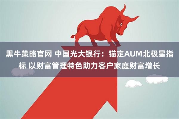 黑牛策略官网 中国光大银行：锚定AUM北极星指标 以财富管理特色助力客户家庭财富增长