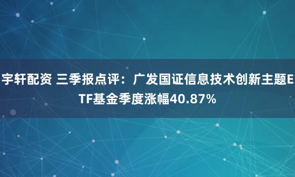 宇轩配资 三季报点评:广发国证信息技术创新主题ETF基金季度涨幅40.87%