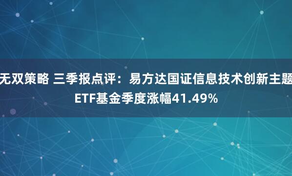 无双策略 三季报点评:易方达国证信息技术创新主题ETF基金季度涨幅41.49%