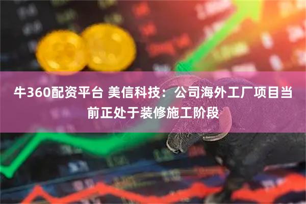 牛360配资平台 美信科技：公司海外工厂项目当前正处于装修施工阶段