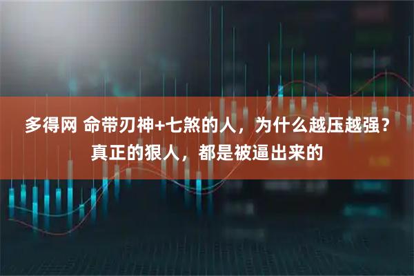 多得网 命带刃神+七煞的人，为什么越压越强？真正的狠人，都是被逼出来的