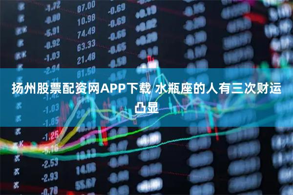 扬州股票配资网APP下载 水瓶座的人有三次财运凸显