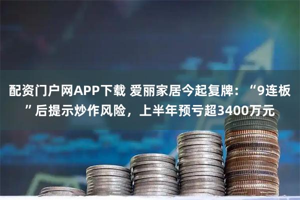 配资门户网APP下载 爱丽家居今起复牌：“9连板”后提示炒作风险，上半年预亏超3400万元