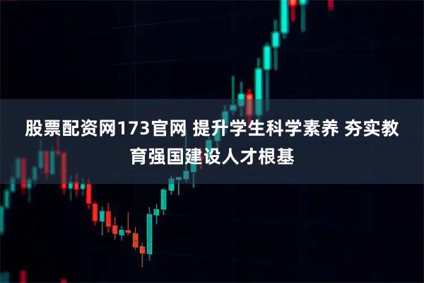 股票配资网173官网 提升学生科学素养 夯实教育强国建设人才根基